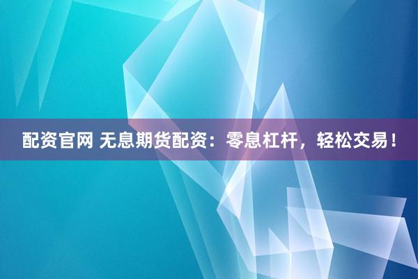 配资官网 无息期货配资：零息杠杆，轻松交易！