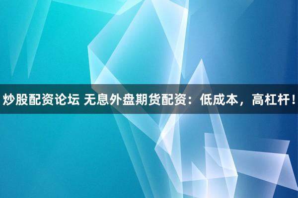 炒股配资论坛 无息外盘期货配资：低成本，高杠杆！
