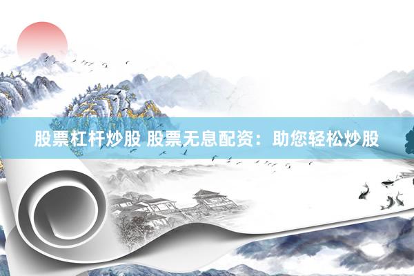 股票杠杆炒股 股票无息配资：助您轻松炒股