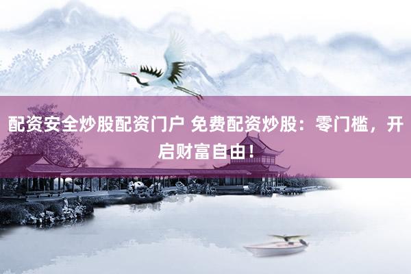 配资安全炒股配资门户 免费配资炒股：零门槛，开启财富自由！