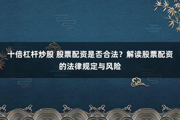十倍杠杆炒股 股票配资是否合法？解读股票配资的法律规定与风险