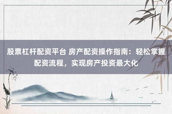 股票杠杆配资平台 房产配资操作指南：轻松掌握配资流程，实现房产投资最大化