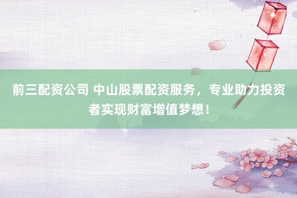 前三配资公司 中山股票配资服务，专业助力投资者实现财富增值梦想！