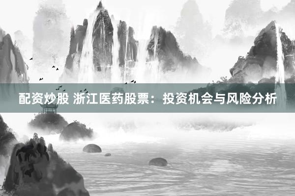 配资炒股 浙江医药股票：投资机会与风险分析