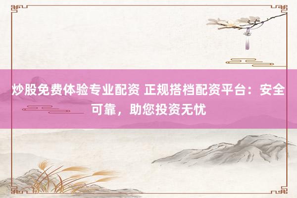 炒股免费体验专业配资 正规搭档配资平台：安全可靠，助您投资无忧