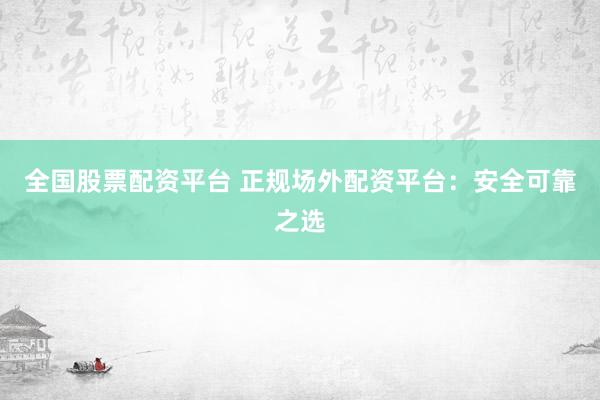 全国股票配资平台 正规场外配资平台：安全可靠之选