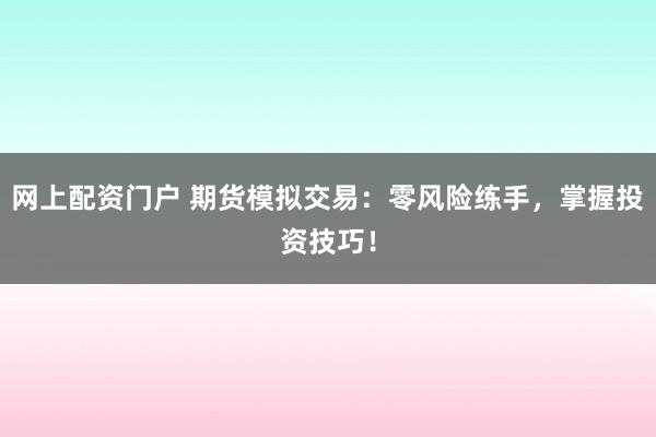 网上配资门户 期货模拟交易：零风险练手，掌握投资技巧！