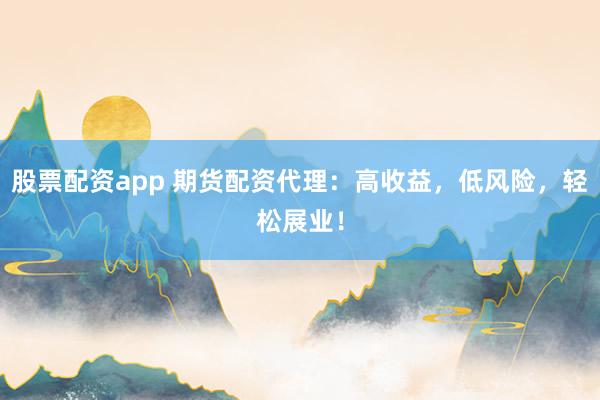 股票配资app 期货配资代理：高收益，低风险，轻松展业！