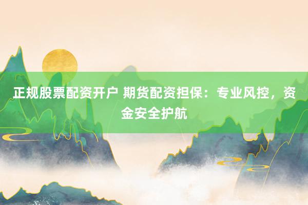 正规股票配资开户 期货配资担保：专业风控，资金安全护航