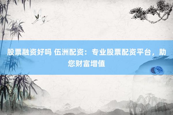 股票融资好吗 伍洲配资：专业股票配资平台，助您财富增值