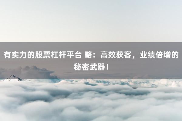 有实力的股票杠杆平台 略：高效获客，业绩倍增的秘密武器！