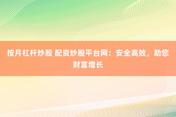按月杠杆炒股 配资炒股平台网：安全高效，助您财富增长