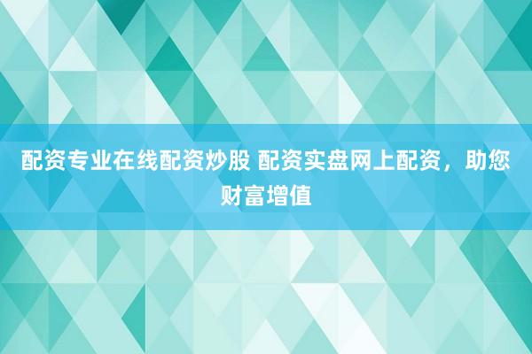 配资专业在线配资炒股 配资实盘网上配资，助您财富增值