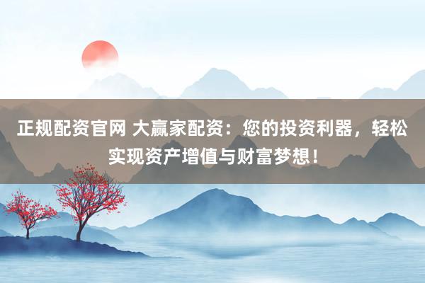 正规配资官网 大赢家配资：您的投资利器，轻松实现资产增值与财富梦想！