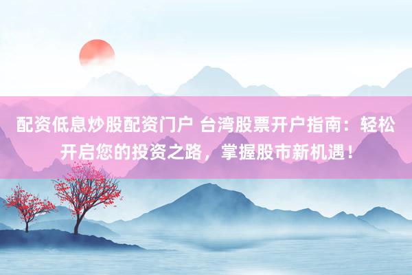配资低息炒股配资门户 台湾股票开户指南：轻松开启您的投资之路，掌握股市新机遇！