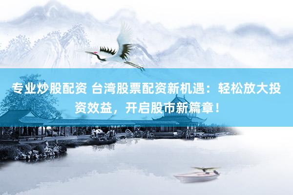 专业炒股配资 台湾股票配资新机遇：轻松放大投资效益，开启股市新篇章！