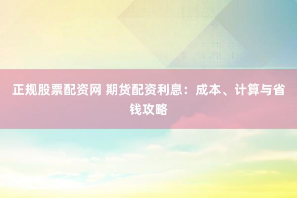 正规股票配资网 期货配资利息：成本、计算与省钱攻略