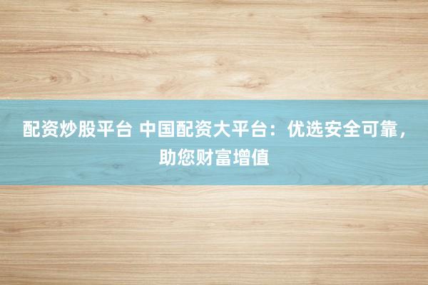 配资炒股平台 中国配资大平台：优选安全可靠，助您财富增值