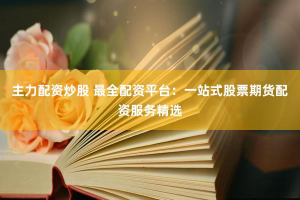 主力配资炒股 最全配资平台：一站式股票期货配资服务精选