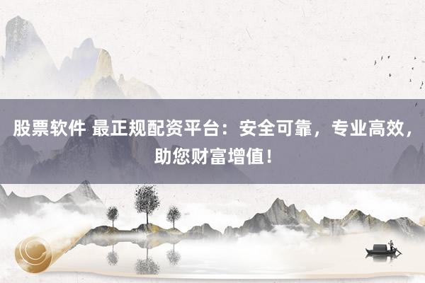 股票软件 最正规配资平台：安全可靠，专业高效，助您财富增值！
