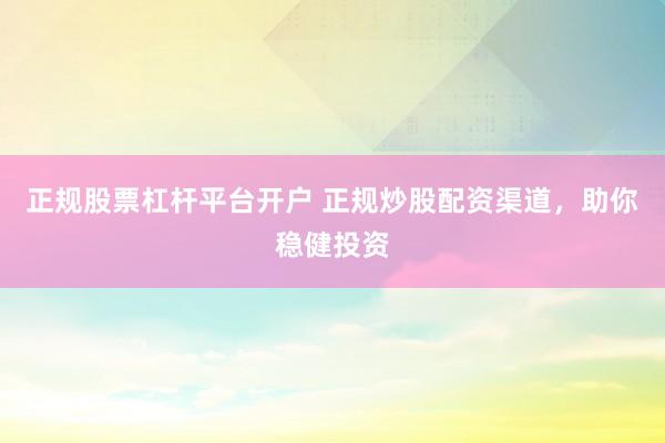 正规股票杠杆平台开户 正规炒股配资渠道，助你稳健投资