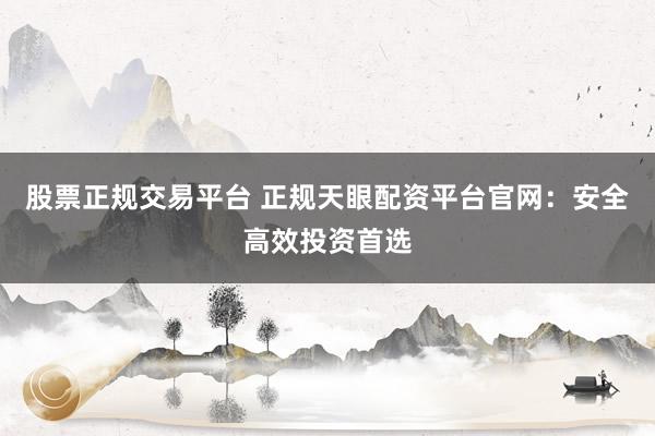 股票正规交易平台 正规天眼配资平台官网：安全高效投资首选