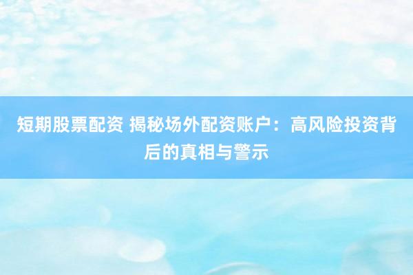 短期股票配资 揭秘场外配资账户：高风险投资背后的真相与警示
