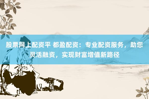 股票网上配资平 都盈配资：专业配资服务，助您灵活融资，实现财富增值新路径