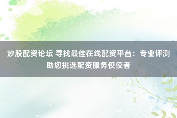 炒股配资论坛 寻找最佳在线配资平台：专业评测助您挑选配资服务佼佼者