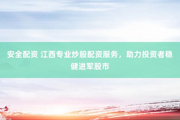安全配资 江西专业炒股配资服务，助力投资者稳健进军股市