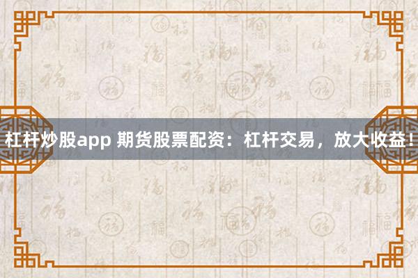 杠杆炒股app 期货股票配资:杠杆交易,放大收益!
