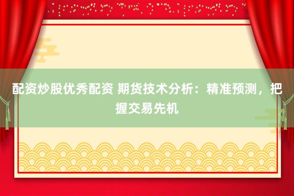 配资炒股优秀配资 期货技术分析：精准预测，把握交易先机