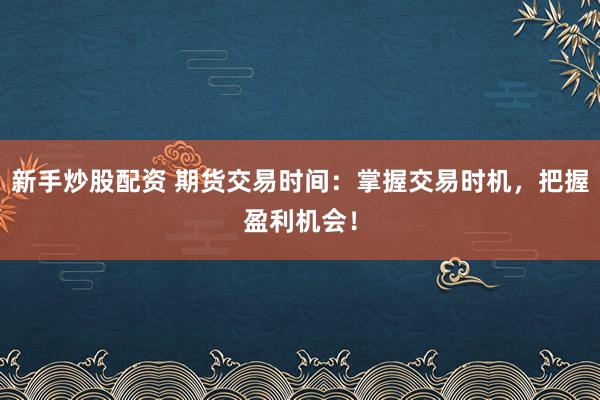 新手炒股配资 期货交易时间：掌握交易时机，把握盈利机会！