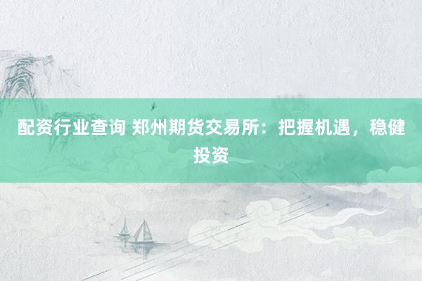 配资行业查询 郑州期货交易所：把握机遇，稳健投资