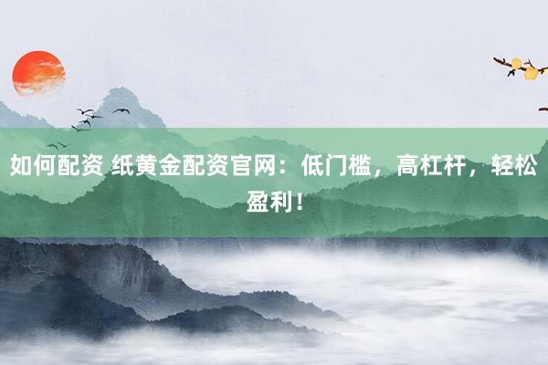 如何配资 纸黄金配资官网:低门槛,高杠杆,轻松盈利!