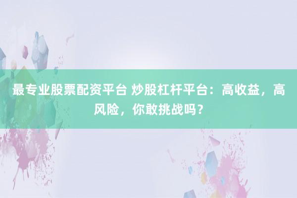 最专业股票配资平台 炒股杠杆平台：高收益，高风险，你敢挑战吗？