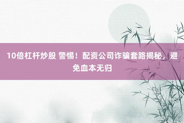 10倍杠杆炒股 警惕！配资公司诈骗套路揭秘，避免血本无归