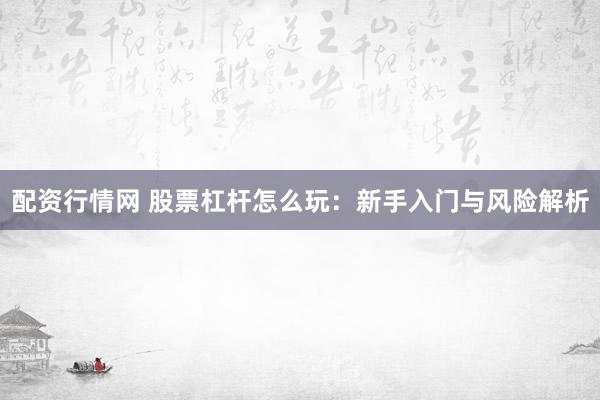 配资行情网 股票杠杆怎么玩:新手入门与风险解析