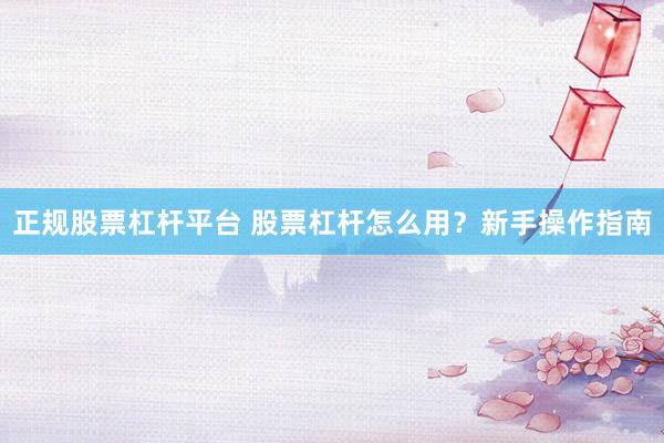 正规股票杠杆平台 股票杠杆怎么用？新手操作指南