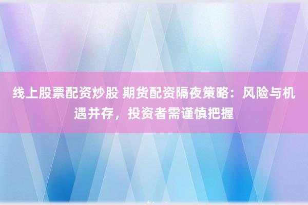 线上股票配资炒股 期货配资隔夜策略：风险与机遇并存，投资者需谨慎把握