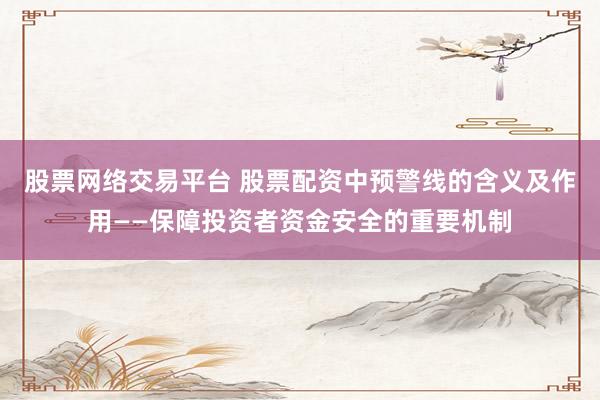 股票网络交易平台 股票配资中预警线的含义及作用——保障投资者资金安全的重要机制