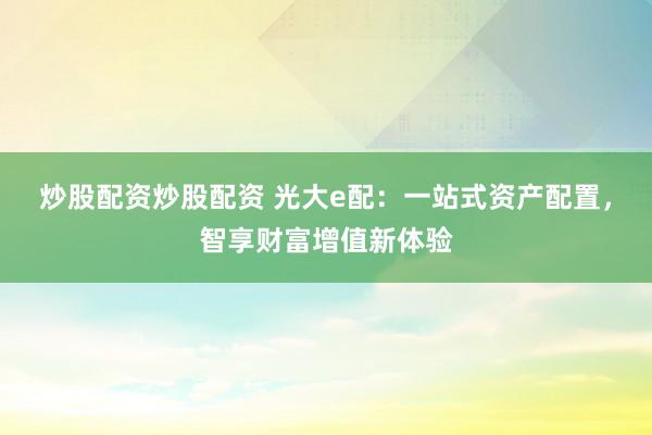 炒股配资炒股配资 光大e配：一站式资产配置，智享财富增值新体验