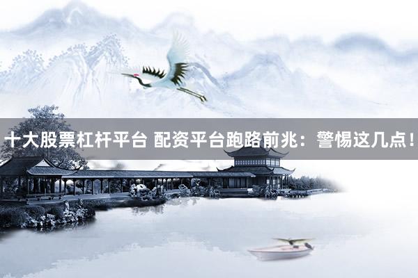 十大股票杠杆平台 配资平台跑路前兆：警惕这几点！