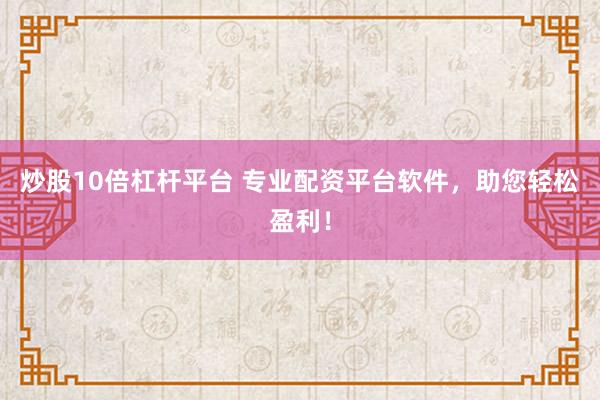 炒股10倍杠杆平台 专业配资平台软件，助您轻松盈利！