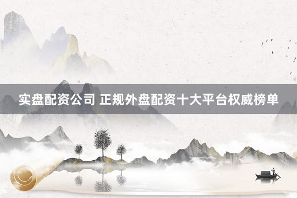 实盘配资公司 正规外盘配资十大平台权威榜单
