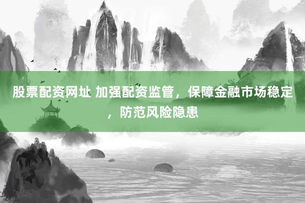 股票配资网址 加强配资监管，保障金融市场稳定，防范风险隐患
