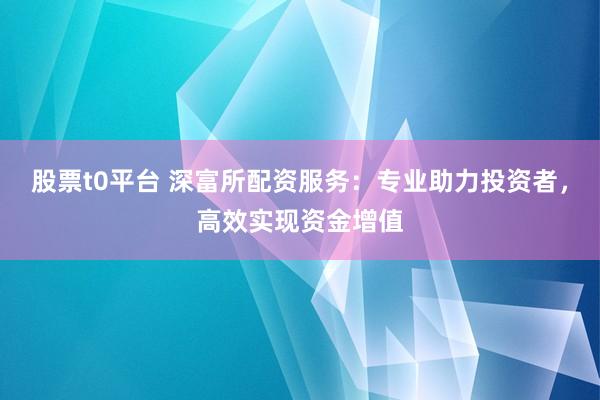 股票t0平台 深富所配资服务：专业助力投资者，高效实现资金增值