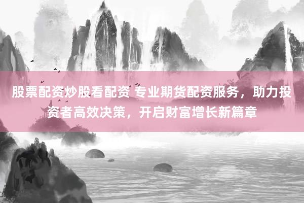 股票配资炒股看配资 专业期货配资服务,助力投资者高效决策,开启财富增长新篇章
