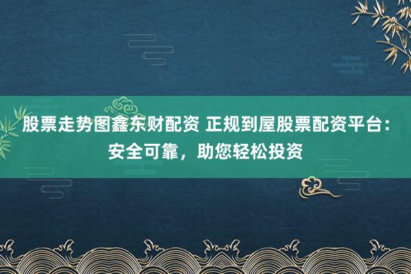 股票走势图鑫东财配资 正规到屋股票配资平台：安全可靠，助您轻松投资