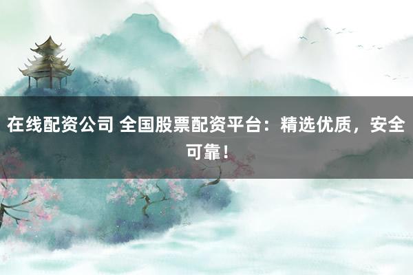 在线配资公司 全国股票配资平台：精选优质，安全可靠！